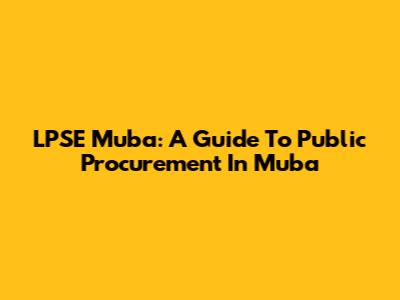 LPSE Muba: A Guide To Public Procurement In Muba