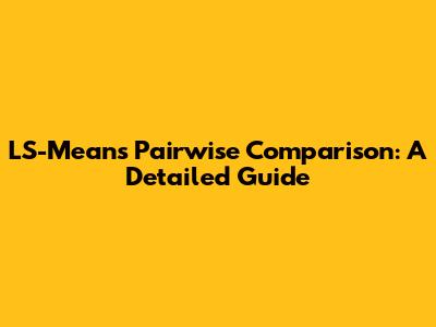 LS-Means Pairwise Comparison: A Detailed Guide