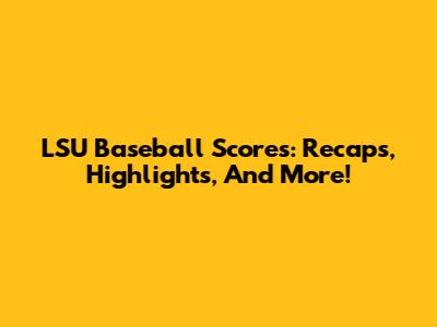 LSU Baseball Scores: Recaps, Highlights, And More!
