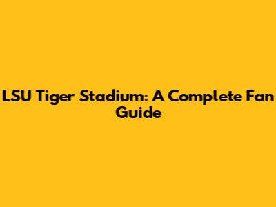LSU Tiger Stadium: A Complete Fan Guide