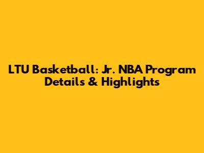 LTU Basketball: Jr. NBA Program Details & Highlights