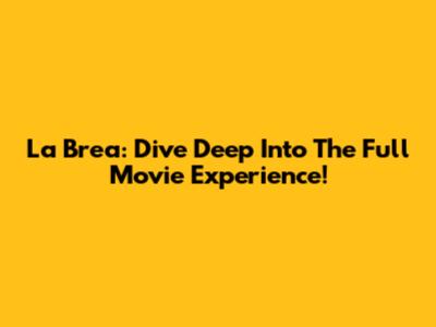 La Brea: Dive Deep Into The Full Movie Experience!