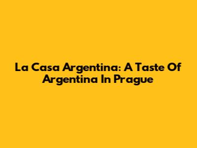 La Casa Argentina: A Taste Of Argentina In Prague