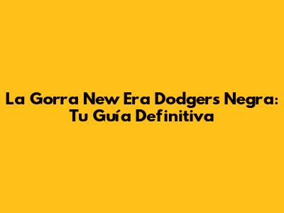 La Gorra New Era Dodgers Negra: Tu Guía Definitiva