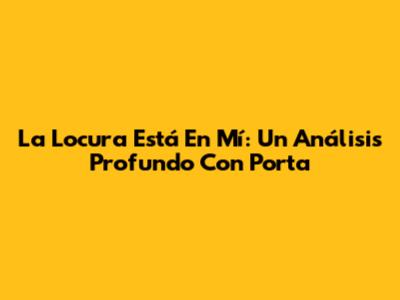 La Locura Está En Mí: Un Análisis Profundo Con Porta