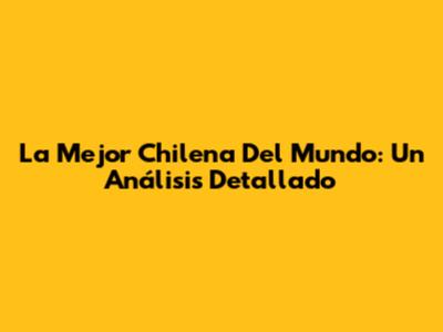 La Mejor Chilena Del Mundo: Un Análisis Detallado
