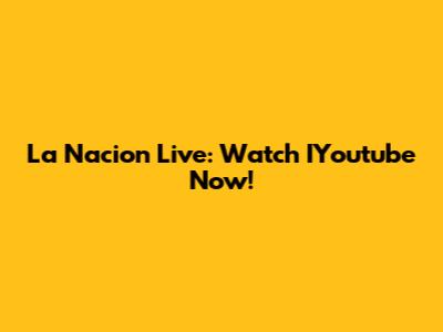 La Nacion Live: Watch IYoutube Now!