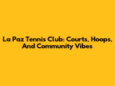 La Paz Tennis Club: Courts, Hoops, And Community Vibes