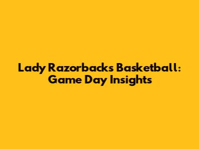 Lady Razorbacks Basketball: Game Day Insights
