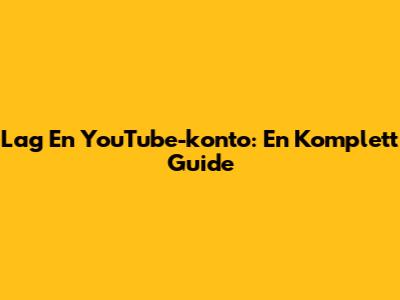 Lag En YouTube-konto: En Komplett Guide