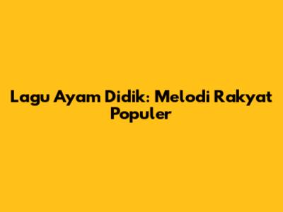 Lagu Ayam Didik: Melodi Rakyat Populer