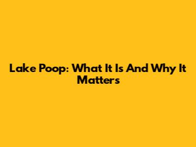 Lake Poop: What It Is And Why It Matters