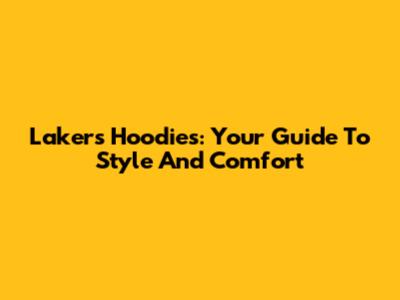 Lakers Hoodies: Your Guide To Style And Comfort