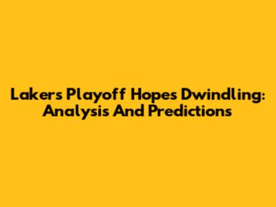 Lakers Playoff Hopes Dwindling: Analysis And Predictions