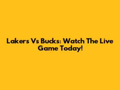Lakers Vs Bucks: Watch The Live Game Today!
