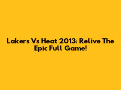Lakers Vs Heat 2013: Relive The Epic Full Game!