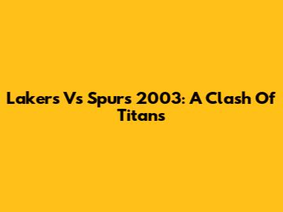 Lakers Vs Spurs 2003: A Clash Of Titans