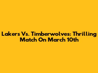 Lakers Vs. Timberwolves: Thrilling Match On March 10th