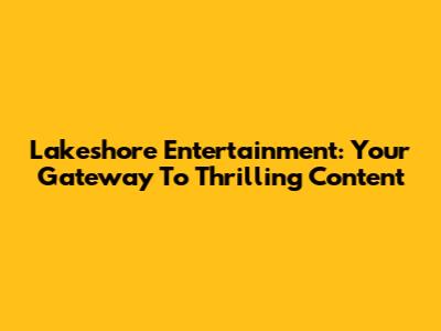 Lakeshore Entertainment: Your Gateway To Thrilling Content