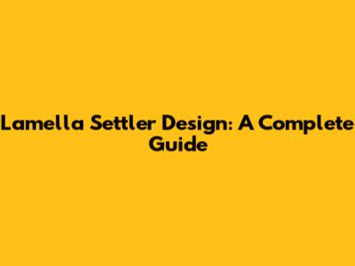 Lamella Settler Design: A Complete Guide