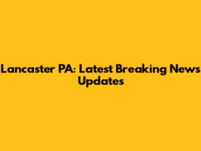 Lancaster PA: Latest Breaking News Updates