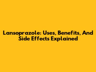 Lansoprazole: Uses, Benefits, And Side Effects Explained