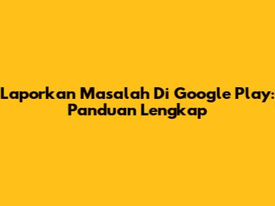 Laporkan Masalah Di Google Play: Panduan Lengkap