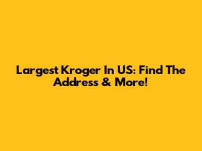 Largest Kroger In US: Find The Address & More!