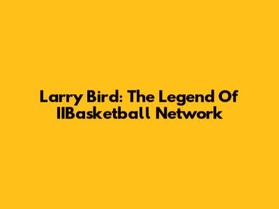 Larry Bird: The Legend Of IIBasketball Network