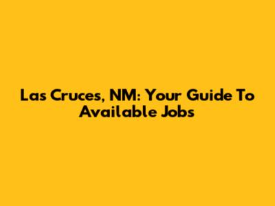 Las Cruces, NM: Your Guide To Available Jobs