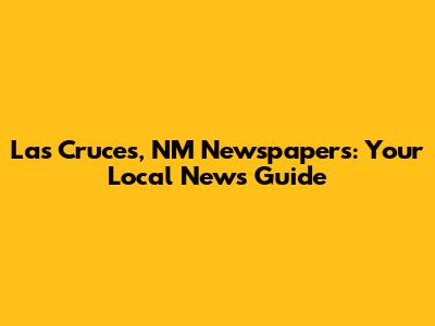 Las Cruces, NM Newspapers: Your Local News Guide