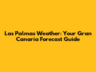 Las Palmas Weather: Your Gran Canaria Forecast Guide