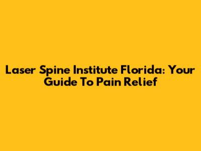 Laser Spine Institute Florida: Your Guide To Pain Relief