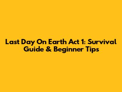Last Day On Earth Act 1: Survival Guide & Beginner Tips