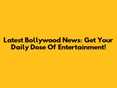 Latest Bollywood News: Get Your Daily Dose Of Entertainment!