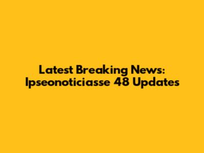 Latest Breaking News: Ipseonoticiasse 48 Updates