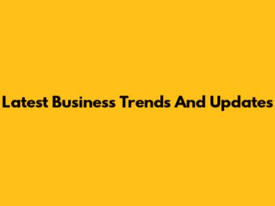 Latest Business Trends And Updates