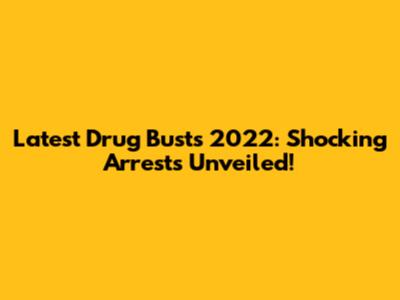 Latest Drug Busts 2022: Shocking Arrests Unveiled!