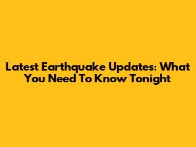 Latest Earthquake Updates: What You Need To Know Tonight