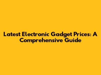 Latest Electronic Gadget Prices: A Comprehensive Guide