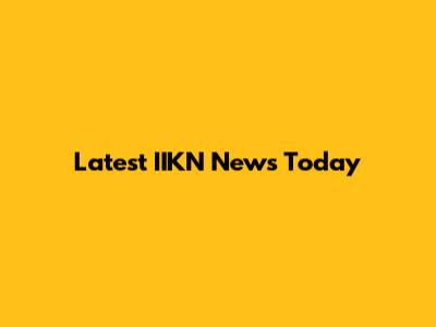 Latest IIKN News Today