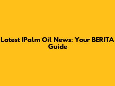 Latest IPalm Oil News: Your BERITA Guide