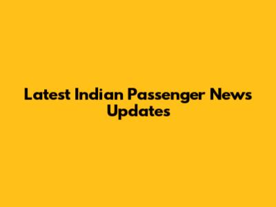 Latest Indian Passenger News Updates