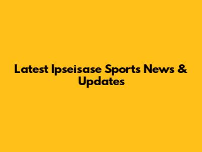 Latest Ipseisase Sports News & Updates