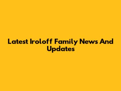 Latest Iroloff Family News And Updates