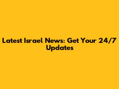 Latest Israel News: Get Your 24/7 Updates