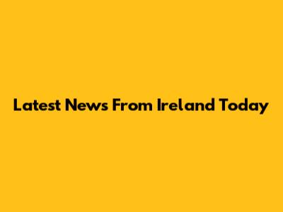 Latest News From Ireland Today