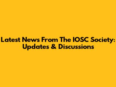Latest News From The IOSC Society: Updates & Discussions