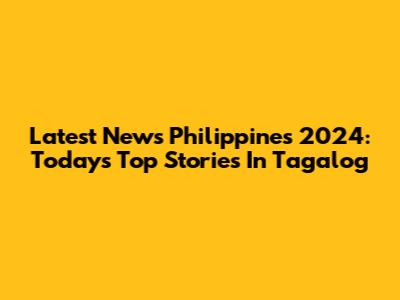 Latest News Philippines 2024: Today's Top Stories In Tagalog