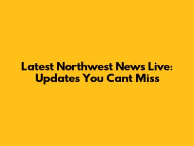 Latest Northwest News Live: Updates You Can't Miss